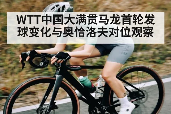 WTT中国大满贯马龙首轮发球变化与奥恰洛夫对位观察